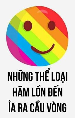 Những thể loại hãm lồn đến ỉa ra cầu vòng