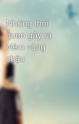 Những thói quen gây ra viêm vùng chậu