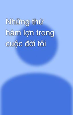 Những thứ hàm lợn trong cuộc đời tôi 