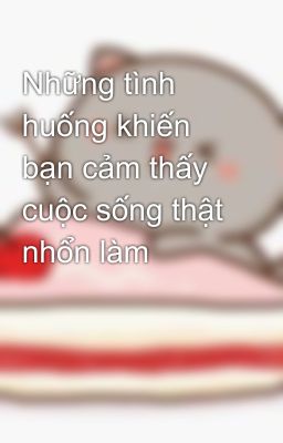 Những tình huống khiến bạn cảm thấy cuộc sống thật nhổn làm