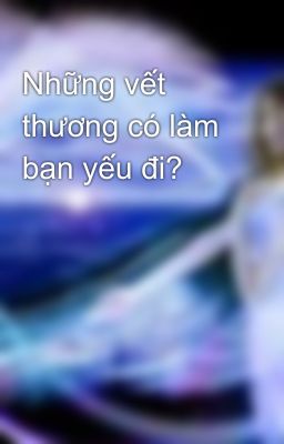 Những vết thương có làm bạn yếu đi?