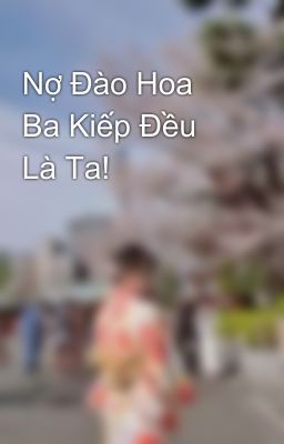 Nợ Đào Hoa Ba Kiếp Đều Là Ta! 