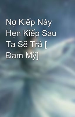 Nợ Kiếp Này Hẹn Kiếp Sau Ta Sẽ Trả [ Đam Mỹ]