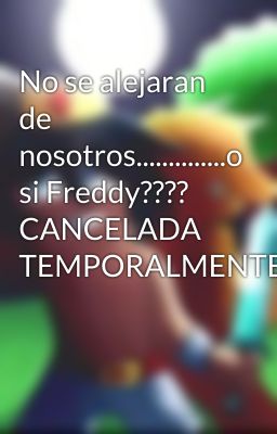 No se alejaran de nosotros..............o si Freddy???? CANCELADA TEMPORALMENTE 