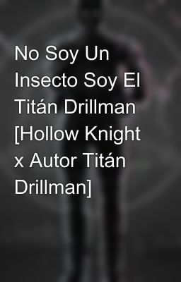 No Soy Un Insecto Soy El Titán Drillman [Hollow Knight x Autor Titán Drillman]