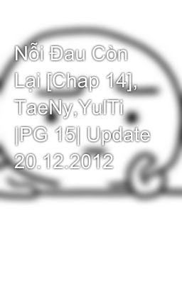 Nỗi Đau Còn Lại [Chap 14], TaeNy,YulTi |PG 15| Update 20.12.2012