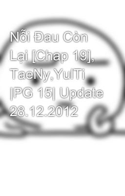 Nỗi Đau Còn Lại [Chap 19], TaeNy,YulTi |PG 15| Update 28.12.2012