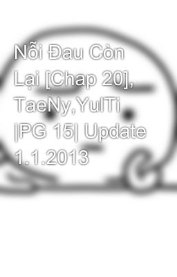 Nỗi Đau Còn Lại [Chap 20], TaeNy,YulTi |PG 15| Update 1.1.2013