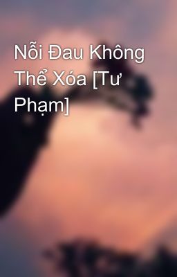 Nỗi Đau Không Thể Xóa [Tư Phạm]