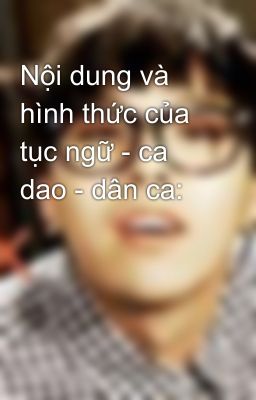 Nội dung và hình thức của tục ngữ - ca dao - dân ca: