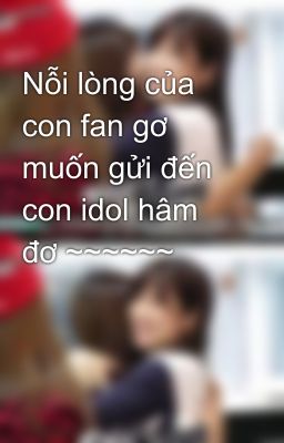 Nỗi lòng của con fan gơ muốn gửi đến con idol hâm đơ ~~~~~~