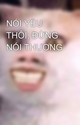 NÓI YÊU THÔI, ĐỪNG NÓI THƯƠNG