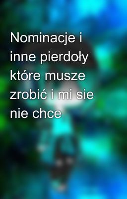 Nominacje i inne pierdoły które musze zrobić i mi sie nie chce