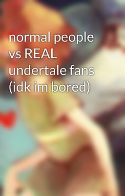 normal people vs REAL undertale fans (idk im bored)