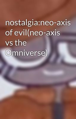 nostalgia:neo-axis of evil(neo-axis vs the Omniverse)