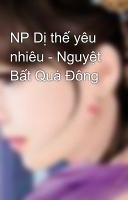 NP Dị thế yêu nhiêu - Nguyệt Bất Quá Đông