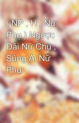 ( NP , H , Nữ Phụ ) Ngược Đãi Nữ Chủ , Sủng Ái Nữ Phụ