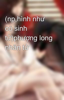 (np,hình như có sinh tử)phượng long nhân tử