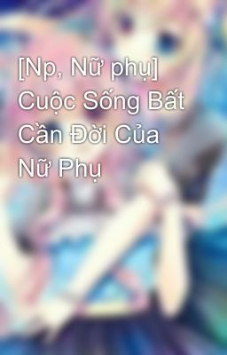 [Np, Nữ phụ] Cuộc Sống Bất Cần Đời Của Nữ Phụ 