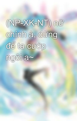 (NP-XK-NT) nữ chính à, đừng để ta cướp ngôi a~