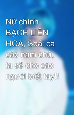 Nữ chính BẠCH LIÊN HOA, Soái ca các nam chủ, ta sẽ cho các người biết tay!!