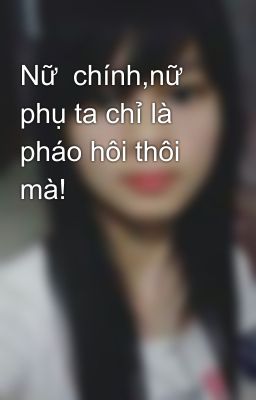 Nữ  chính,nữ phụ ta chỉ là pháo hôi thôi mà!