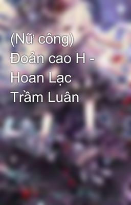 (Nữ công) Đoản cao H - Hoan Lạc Trầm Luân