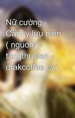 Nữ cường - Cẩm y lưu niên ( nguon: tangthuvien - drakcoffee cv)