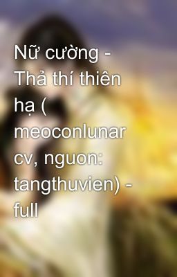 Nữ cường - Thả thí thiên hạ ( meoconlunar cv, nguon: tangthuvien) - full