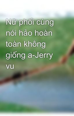 Nữ phối cùng nói hảo hoàn toàn không giống a-Jerry vu