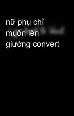 nữ phụ chỉ muốn lên giường convert