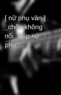 [ nữ phụ văn ] _chốn không nổi .kiếp nữ phụ .