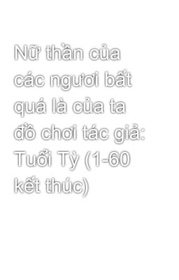 Nữ thần của các ngươi bất quá là của ta đồ chơi tác giả: Tuổi Tỳ (1-60 kết thúc)