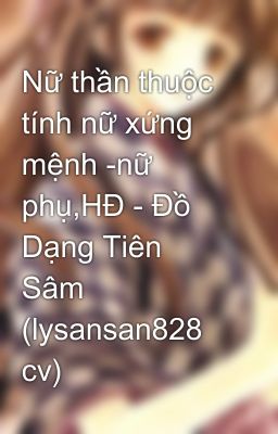 Nữ thần thuộc tính nữ xứng mệnh -nữ phụ,HĐ - Đồ Dạng Tiên Sâm (lysansan828 cv)