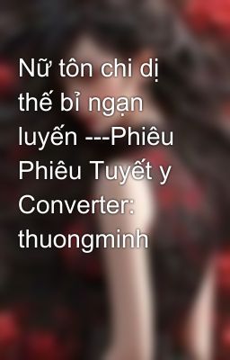 Nữ tôn chi dị thế bỉ ngạn luyến ---Phiêu Phiêu Tuyết y Converter: thuongminh