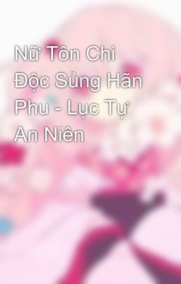 Nữ Tôn Chi Độc Sủng Hãn Phu - Lục Tự An Niên