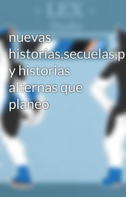 nuevas historias,secuelas,precuelas y historias alternas que planeo