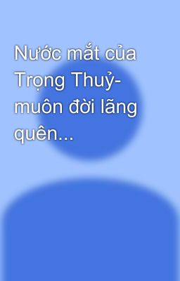 Nước mắt của Trọng Thuỷ- muôn đời lãng quên...