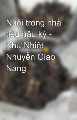 Nuôi trong nhà tiểu hậu kỳ - Khứ Nhiệt Nhuyễn Giao Nang