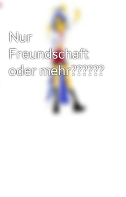 Nur Freundschaft oder mehr??????