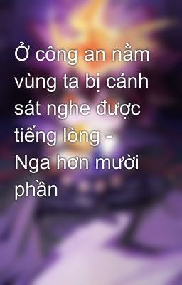 Ở công an nằm vùng ta bị cảnh sát nghe được tiếng lòng - Nga hơn mười phần