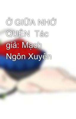 Ở GIỮA NHỚ QUÊN  Tác giả: Mạch Ngôn Xuyên