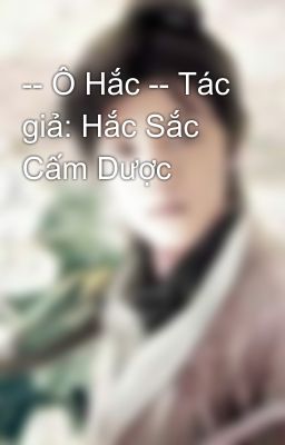 -- Ô Hắc -- Tác giả: Hắc Sắc Cấm Dược