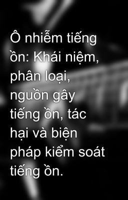 Ô nhiễm tiếng ồn: Khái niệm, phân loại, nguồn gây tiếng ồn, tác hại và biện pháp kiểm soát tiếng ồn.