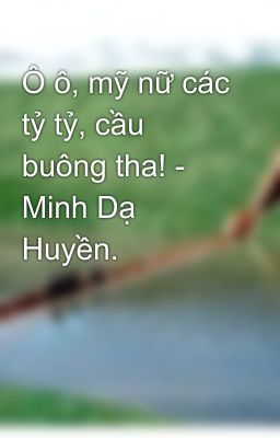 Ô ô, mỹ nữ các tỷ tỷ, cầu buông tha! - Minh Dạ Huyền. 