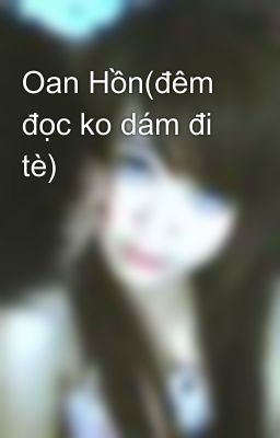 Oan Hồn(đêm đọc ko dám đi tè)