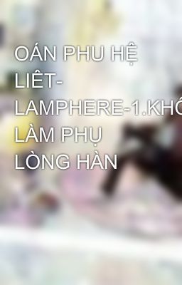 OÁN PHU HỆ LIÊT- LAMPHERE-1.KHÔNG LÀM PHỤ LÒNG HÀN