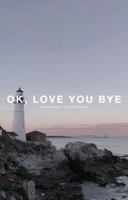 OK, LOVE YOU BYE | the summer I turned pretty 