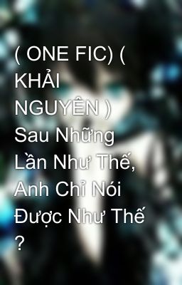 ( ONE FIC) ( KHẢI NGUYÊN )  Sau Những Lần Như Thế, Anh Chỉ Nói Được Như Thế ?