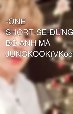 -ONE SHORT-SE-ĐỪNG BỎ ANH MÀ JUNGKOOK(VKook)